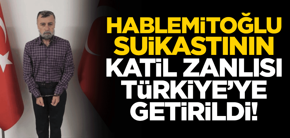 Hablemitoğlu suikastının katil zanlısı Türkiye'ye getirildi!