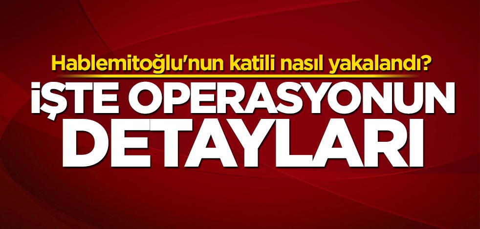 Hablemitoğlu'nun katili nasıl yakalandı? İşte operasyonun detayları