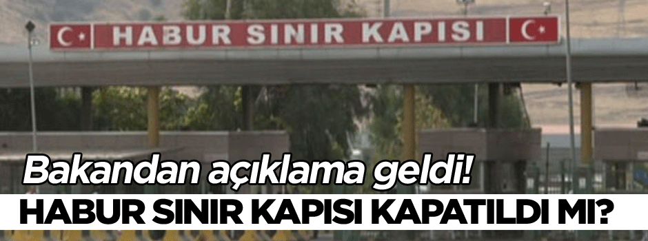 Habur Sınır Kapısı ile ilgili Bakan'dan açıklama geldi… ‘Kapatılmadı!’