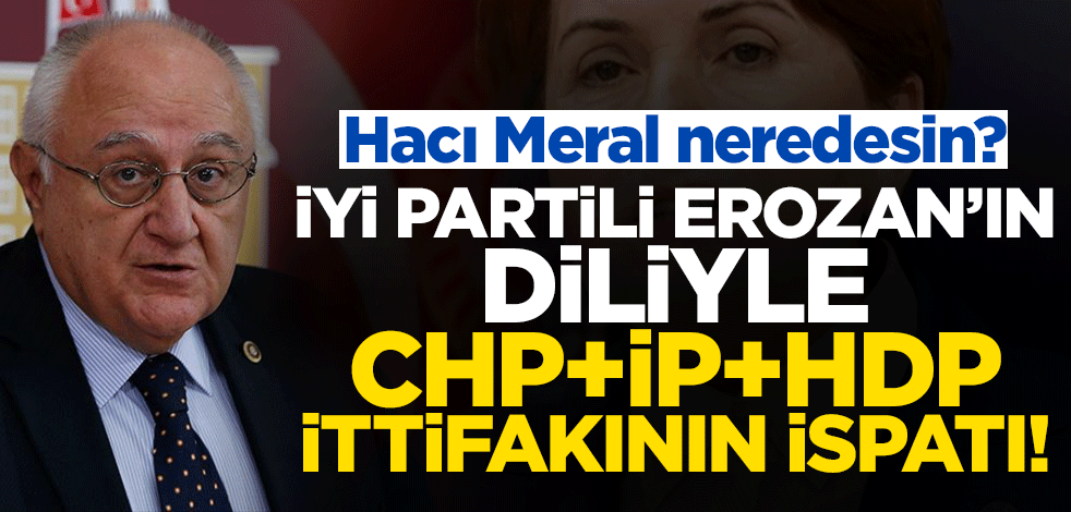 Hacı Meral neredesin? İyi Partili Erozan’ın diliyle CHP+İP+HDP ittifakının ispatı!