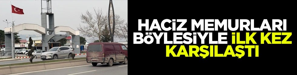Haciz memurları böylesini ilk kez gördüler