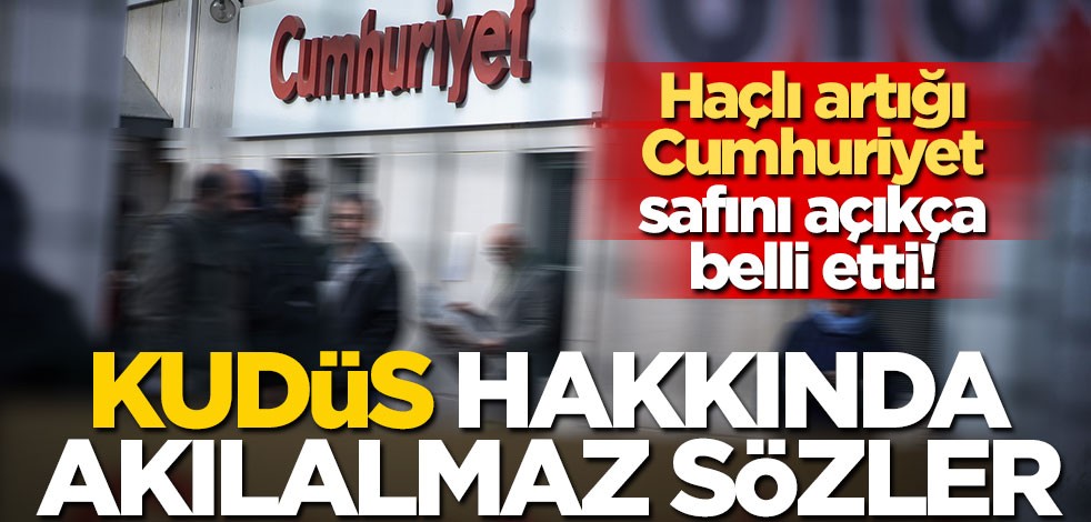 Haçlı artığı Cumhuriyet safını açıkça belli etti! Kudüs hakkında akılalmaz sözler