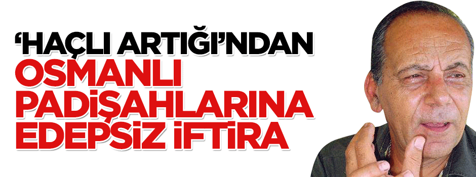 'Haçlı artığı'ndan Osmanlı padişahlarına edepsiz iftira