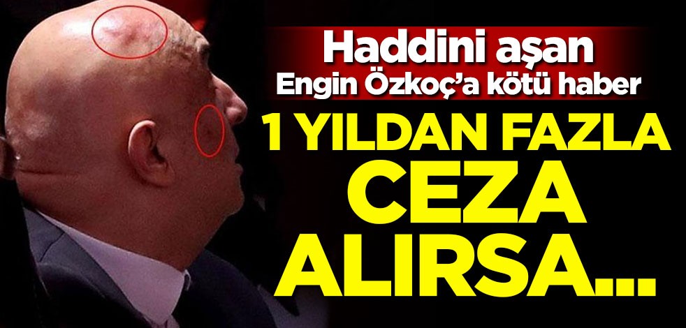 Haddini aşan Engin Özkoç 1 yıldan fazla ceza alırsa...