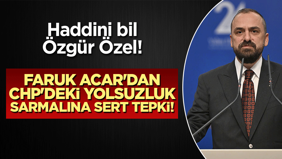 Haddini bil Özgür Özel! Faruk Acar'dan CHP'deki yolsuzluk sarmalına sert tepki!