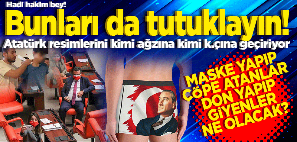 Hadi hakim bey! Bunları da tutuklayın! Atatürk resimlerini kimi ağzına kimi k.çına geçiriyor