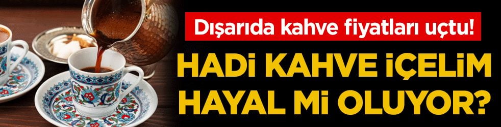 Hadi kahve içelim hayal mi oluyo? Dışarıda kahve fiyatları uçtu!