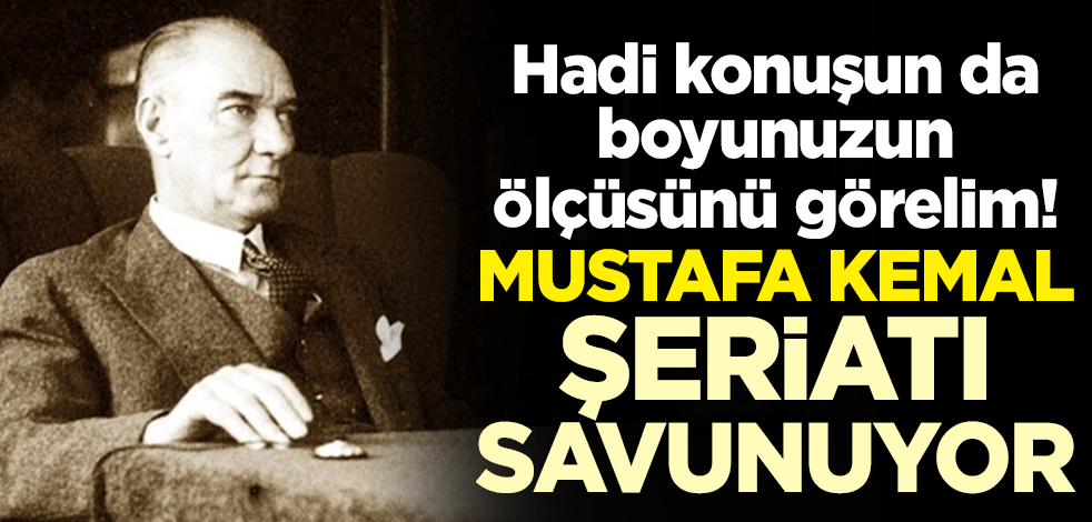 Hadi konuşun da boyunuzun ölçüsünü görelim! Mustafa Kemal şeriatı savunuyor