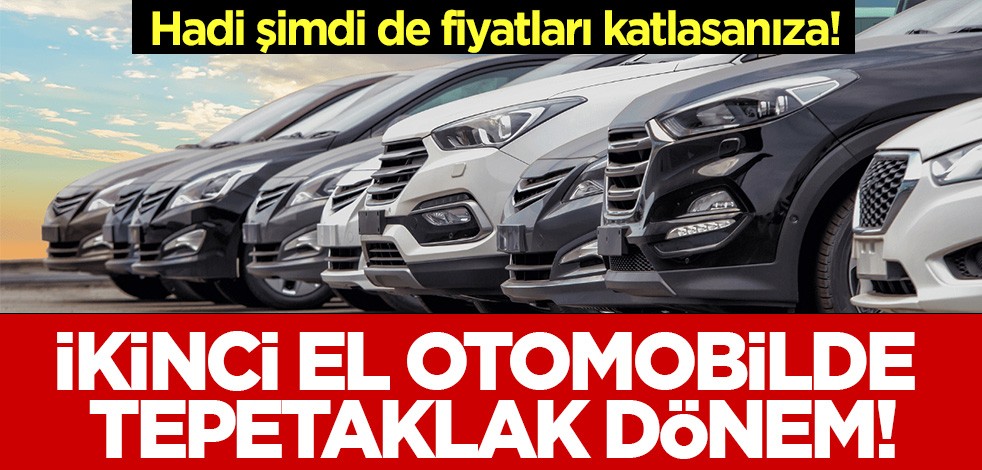Hadi şimdi de fiyatları katlasanıza! ikinci el otomobilde tepetaklak dönem