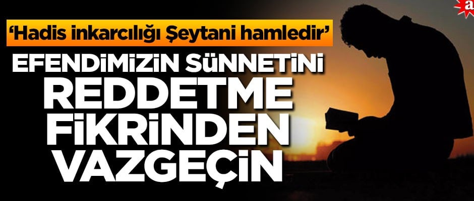 Hadis inkarcılığı ‘Şeytani hamledir’ Efendimiz’in sünnetini reddetme fikrinden vazgeçin