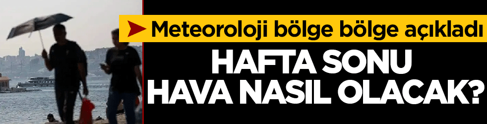 Hafta sonu hava durumu nasıl olacak? Meteoroloji bölge bölge açıkladı