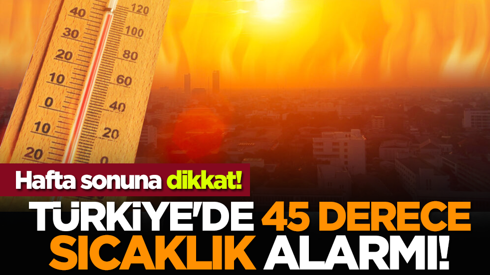 Hafta sonuna dikkat! Türkiye'de 45 derece alarmı!