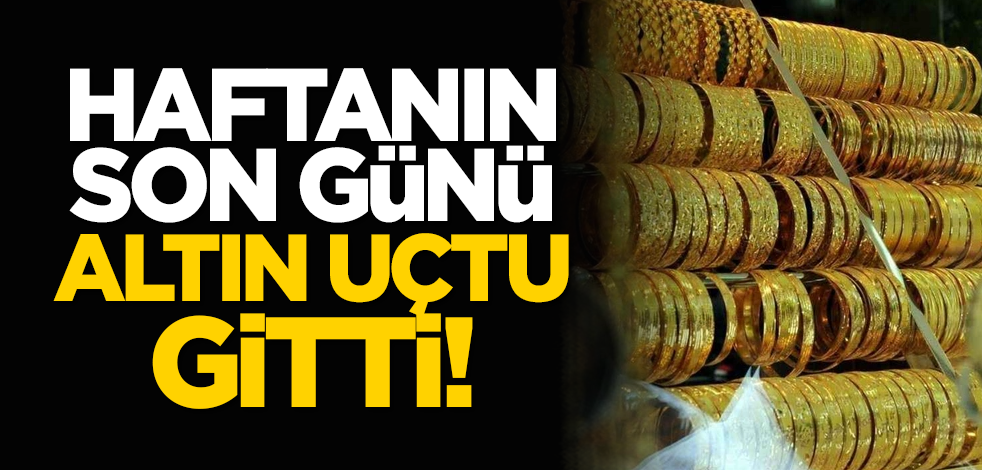 Haftanın son günü altın uçtu gitti!