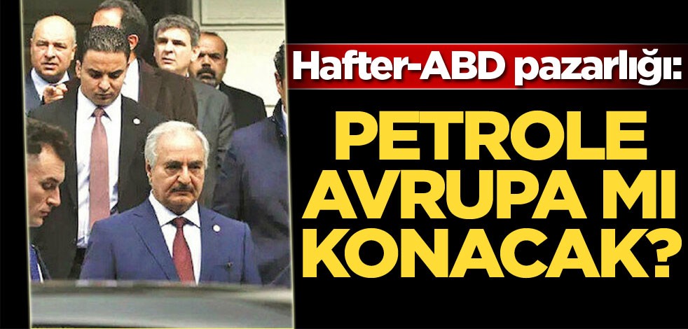 Hafter-ABD pazarlığı: Petrole Avrupa mı konacak?