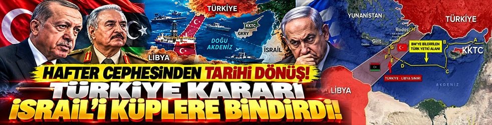 Hafter cephesinden Türkiye lehine tarihi dönüş! Doğu Akdeniz kararı İsrail’i küplere bindirdi
