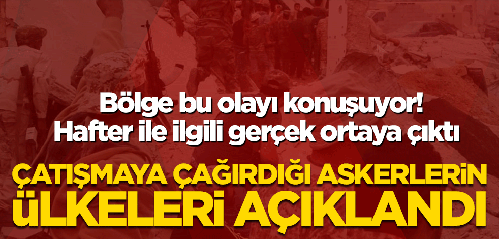 Hafter ile ilgili gerçek ortaya çıktı! Savaşa çağırdığı askerlerin ülkeleri açıklandı
