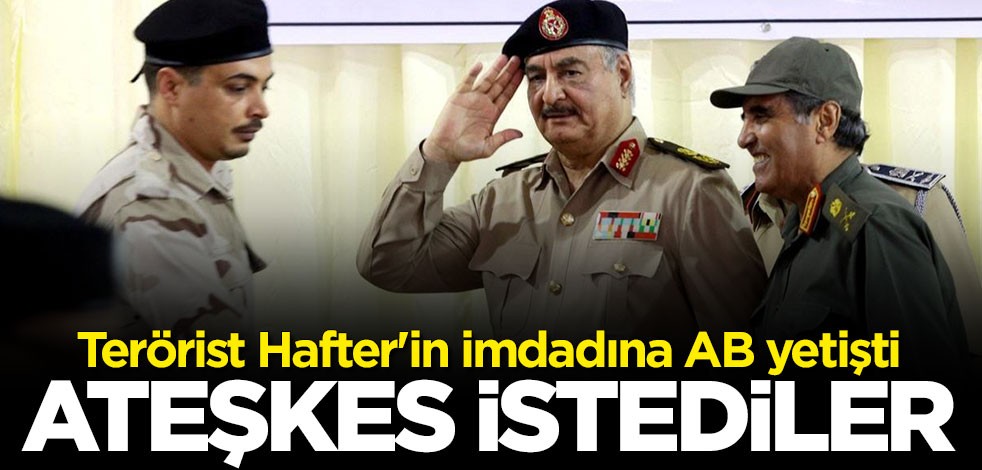 Hafter kaybedince Avrupa Birliği Libya'da "ateşkes" istedi