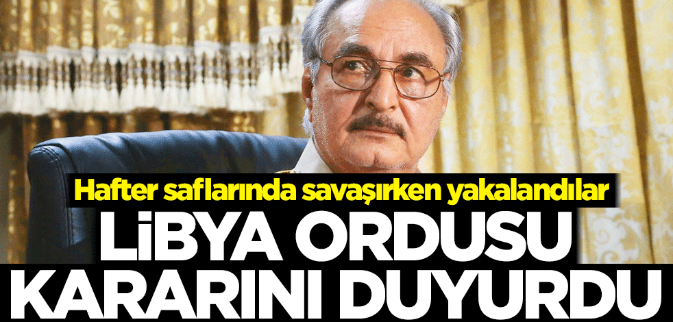 Hafter saflarında savaşırken yakalandılar! Libya ordusu kararını duyurdu