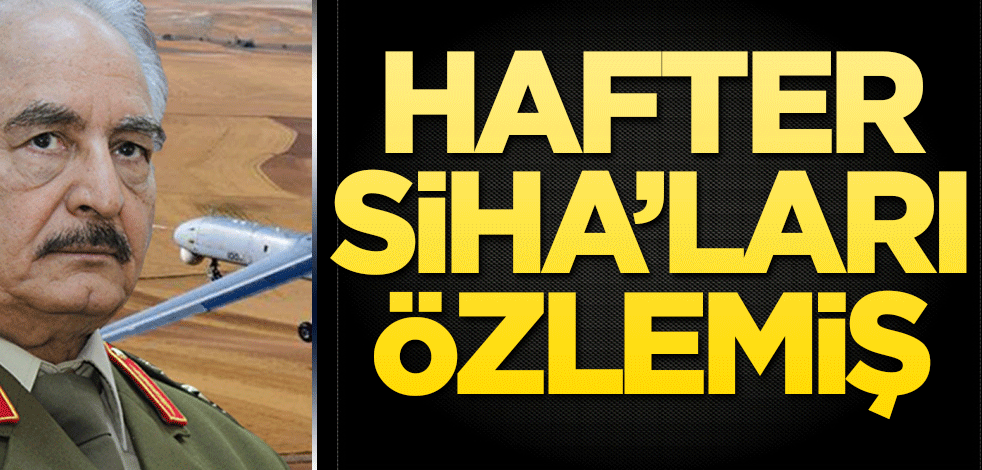 Hafter, SİHA’ları özlemiş!