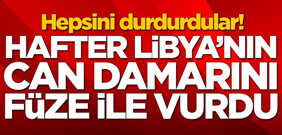 Hafter'den büyük skandal! Libya'nın can damarını füze ile vurdu