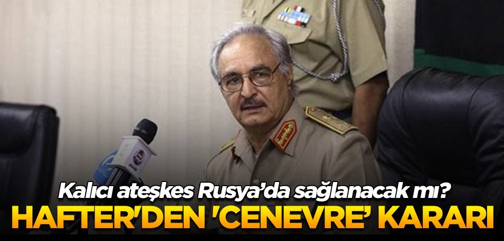 Hafter'den 'Cenevre’ görüşmesi kararı