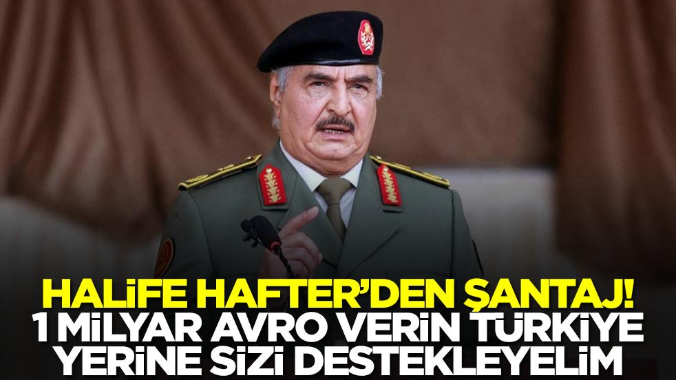 Hafter'den şantaj: 1 milyar avro verin Türkiye yerine sizi destekleyelim