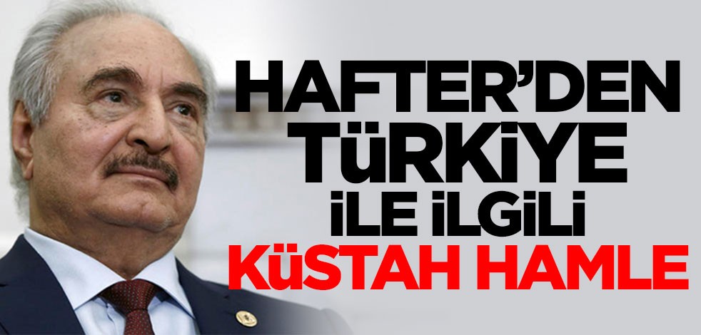 Hafter'den Türkiye ile ilgili küstah hamle