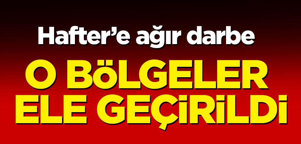 Hafter'e bir darbe daha! Kritik bölgeler ele geçirildi