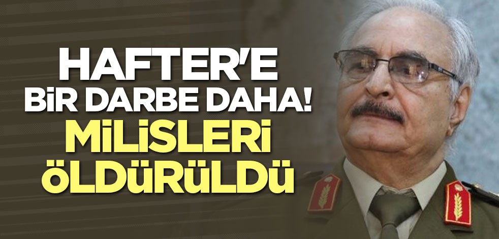 Hafter'e bir darbe daha! Milisleri öldürüldü