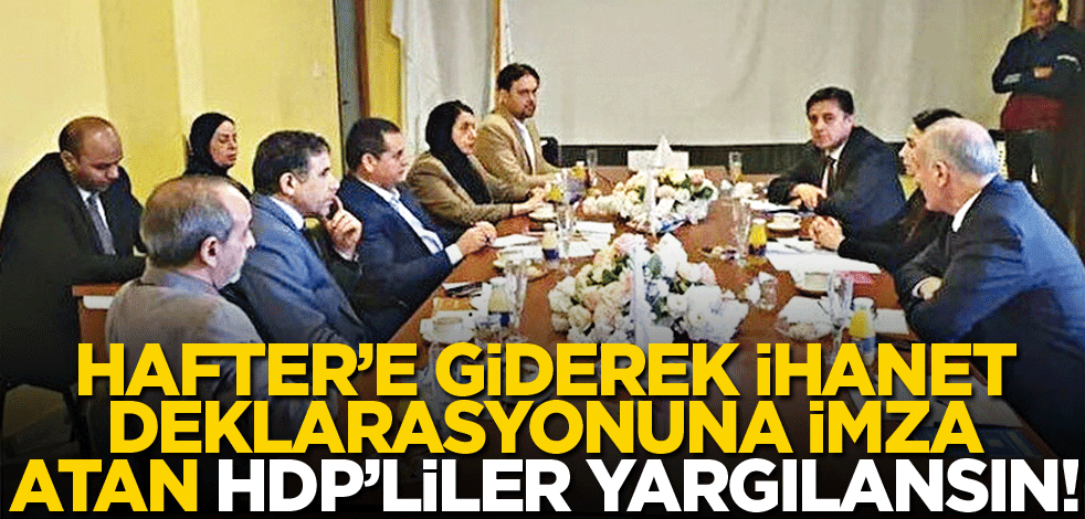 Hafter’e giderek ihanet deklarasyonuna imza atan HDP’liler yargılansın!