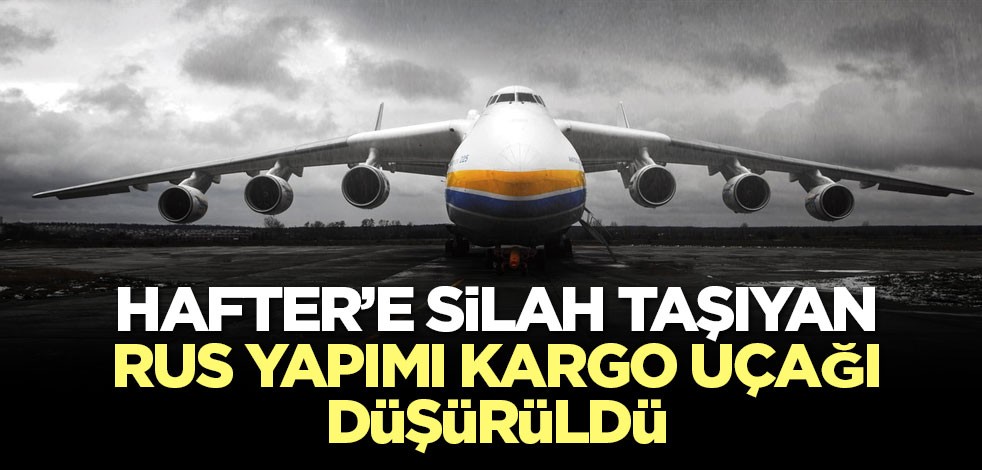 Hafter’e silah taşıyan Rus yapımı kargo uçağı düşürüldü
