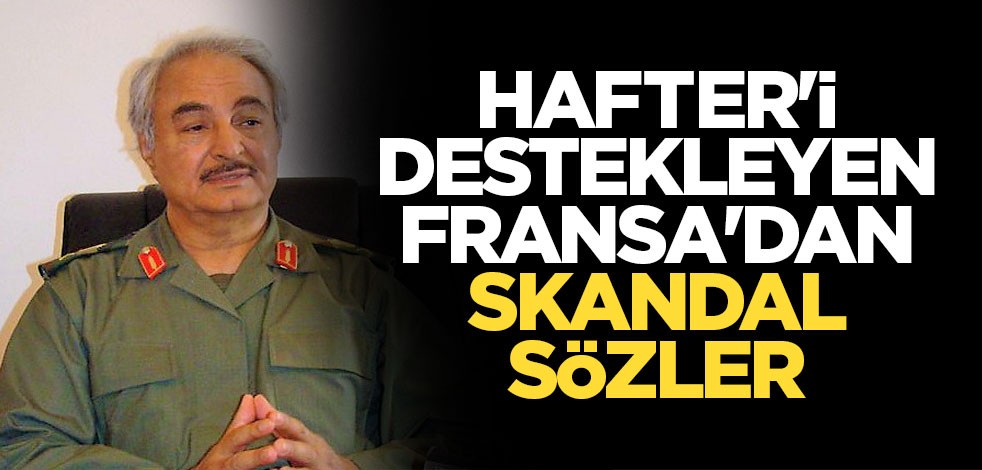 Hafter'i destekleyen Fransa'dan skandal sözler