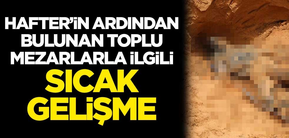 Hafter'in ardından Libya'da bulunan toplu mezarlarla ilgili sıcak gelişme