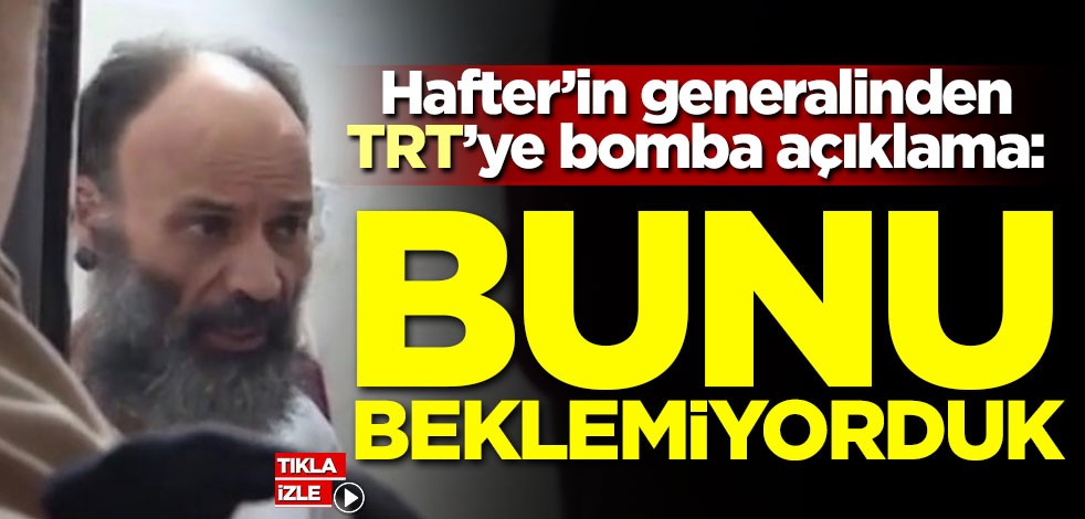 Hafter'in generalinden TRT'ye bomba açıklama: Bunu beklemiyorduk