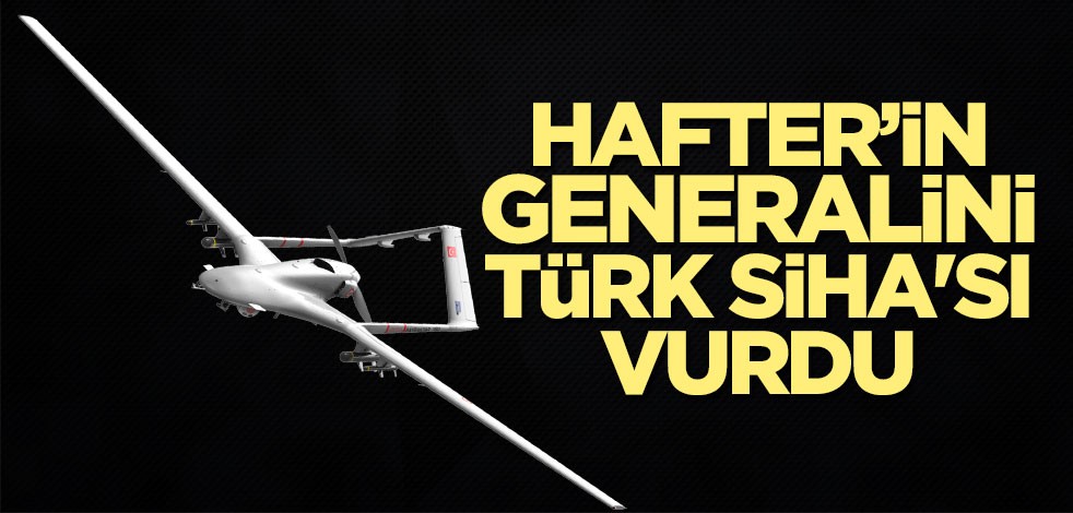 Hafter’in generalini Türk SİHA'sı vurdu