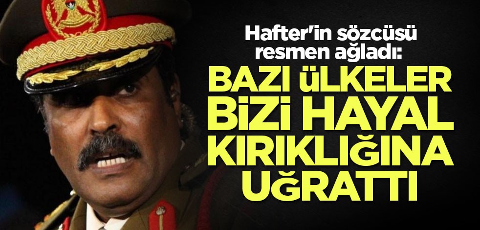Hafter'in sözcüsü resmen ağladı: Bazı ülkeler bizi hayal kırıklığına uğrattı