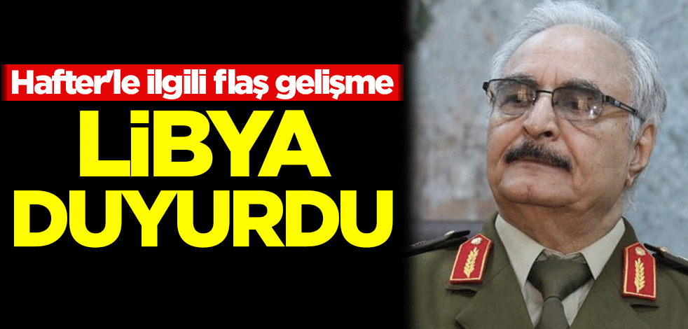 Hafter'le ilgili flaş gelişme! Libya duyurdu