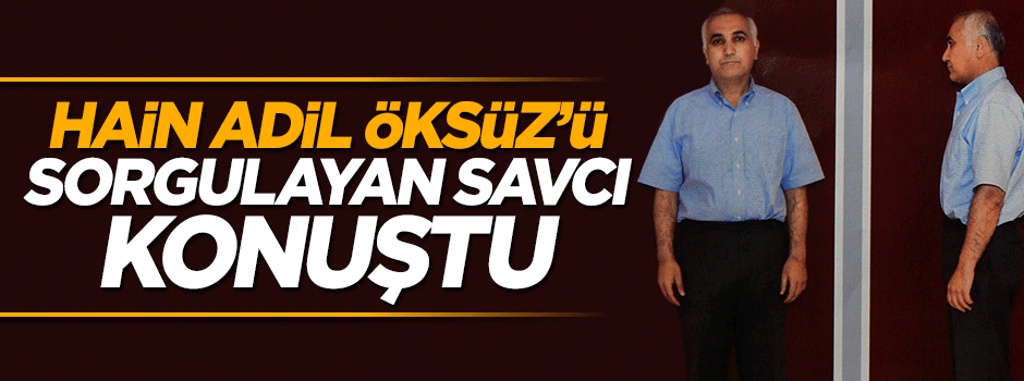 Hain Adil Öksüz'ü sorgulayan savcı ilk kez konuştu