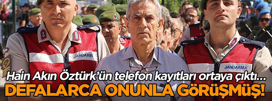 Hain Akın Öztürk’ün telefon kayıtları ortaya çıktı… Defalarca onunla görüşmüş!