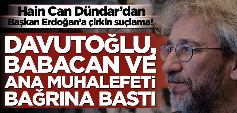 Hain Can Dündar’dan Başkan Erdoğan’a çirkin suçlama! Davutoğlu, Babacan ve muhalefeti bağrına bastı