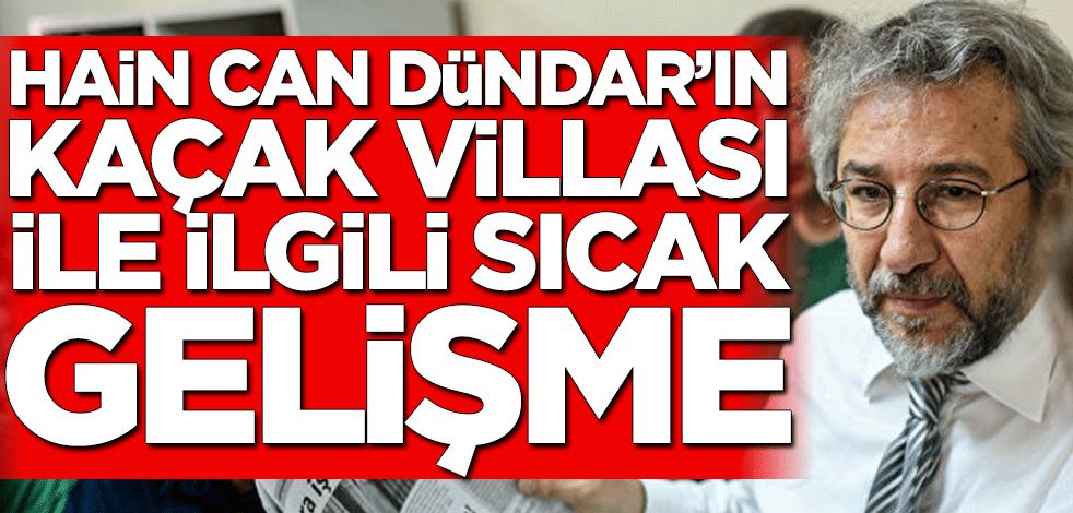 Hain Can Dündar’ın kaçak villası ile ilgili sıcak gelişme