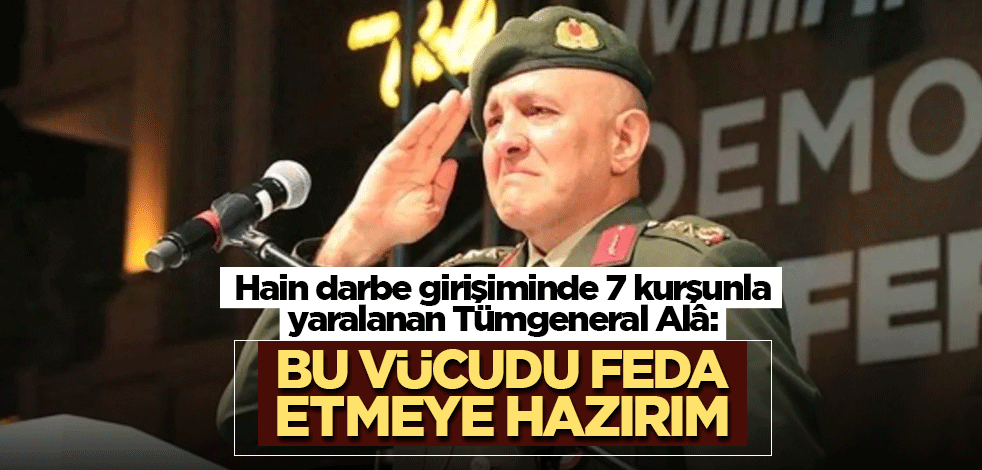 Hain darbe girişiminde 7 kurşunla yaralanan Tümgeneral Alâ: Bu vücudu feda etmeye hazırım