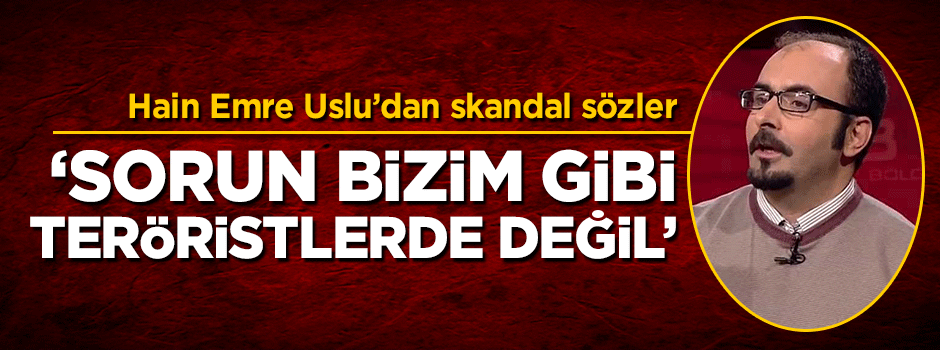 Vatan haini Emre Uslu'dan skandal sözler: Sorun bizim gibi teröristlerde değil