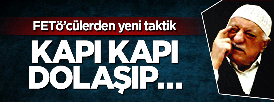 Hain FETÖ'cülerden yeni taktik! Kapı kapı dolaşıyorlar
