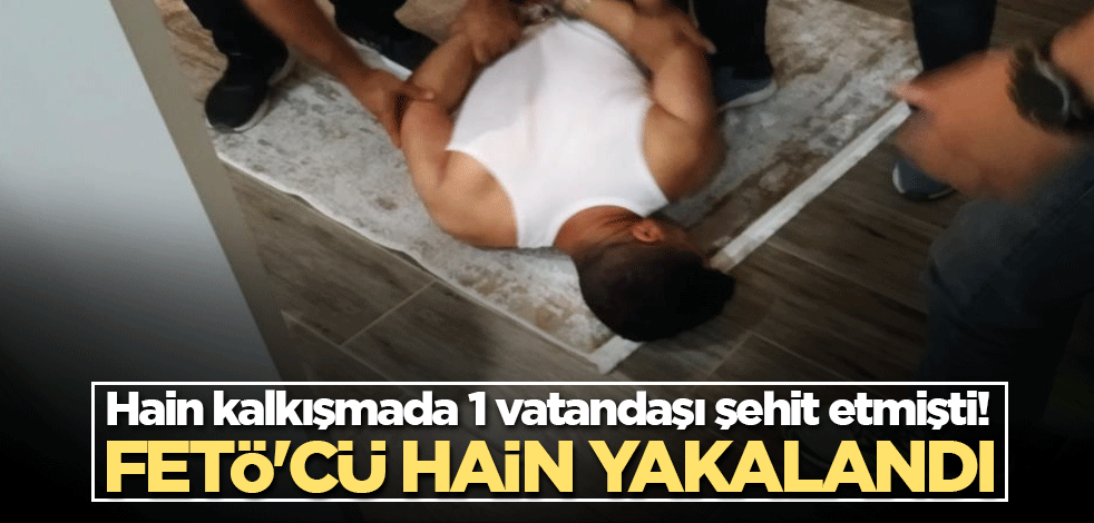 Hain kalkışmada 1 vatandaşı şehit etmişti! FETÖ'cü hain yakalandı