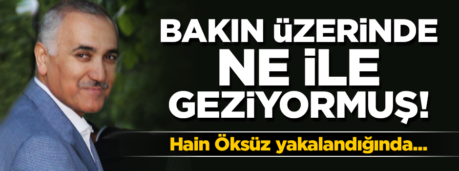 Hain Öksüz'ün üstünden mini servet çıkmış