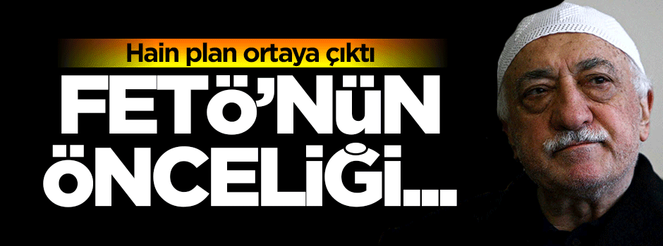 Hain plan ortaya çıktı! FETÖ'nün önceliği...