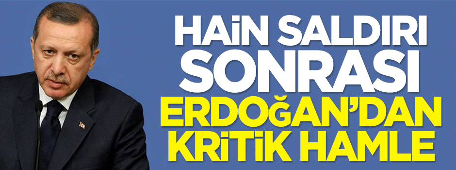 Hain saldırı sonrası Erdoğan'dan kritik hamle