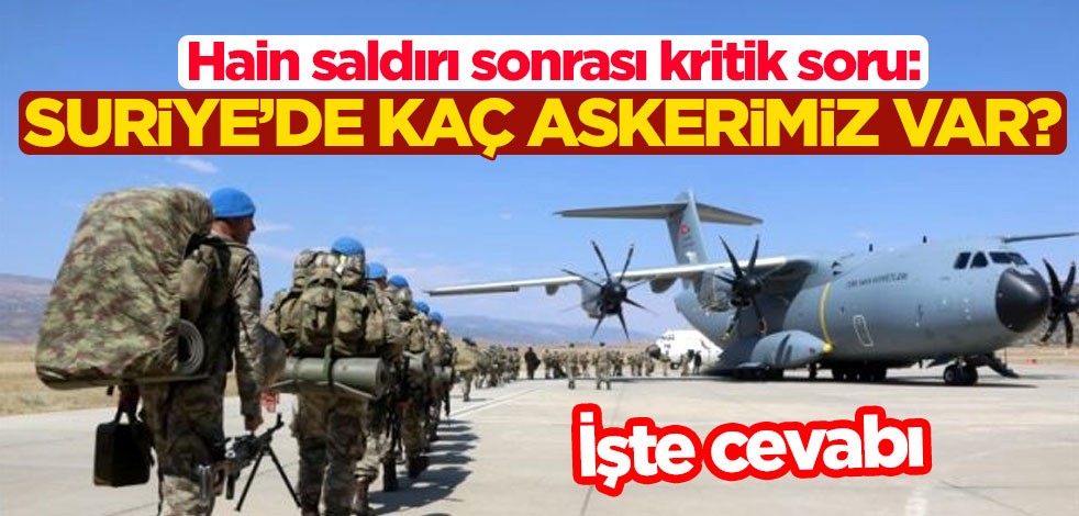 Hain saldırı sonrası kritik soru: Suriye'de kaç askerimiz var? İşte cevabı