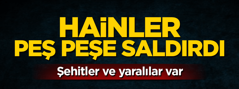 Hainler peş peşe saldırdı: Şehit ve yaralılar var